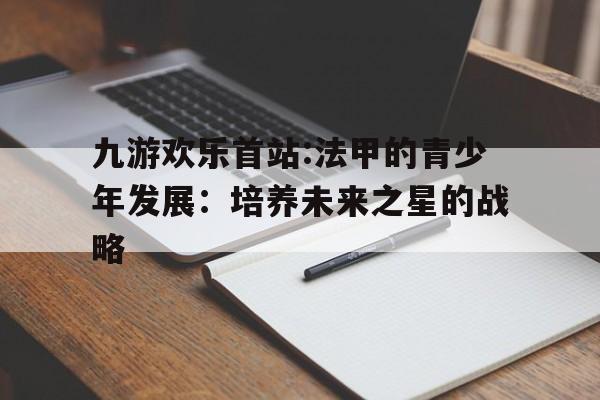 包含九游欢乐首站:法甲的青少年发展：培养未来之星的战略的词条