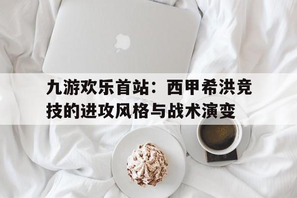 九游欢乐首站：西甲希洪竞技的进攻风格与战术演变