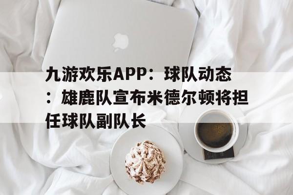 九游欢乐APP：球队动态：雄鹿队宣布米德尔顿将担任球队副队长