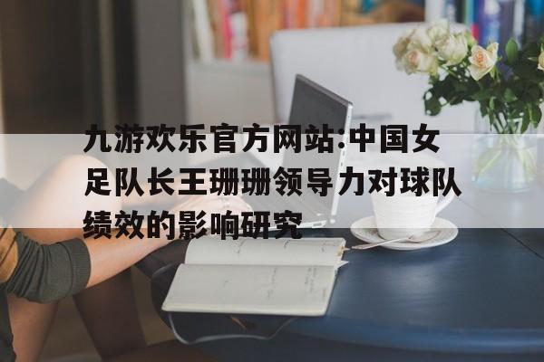 包含九游欢乐官方网站:中国女足队长王珊珊领导力对球队绩效的影响研究的词条 包含九游欢乐官方网站:中国女足队长王珊珊领导力对球队绩效的影响研究的词条