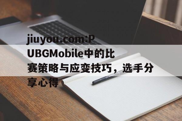关于jiuyou.com:PUBGMobile中的比赛策略与应变技巧，选手分享心得的信息