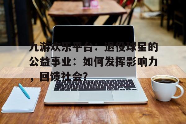 包含九游欢乐平台：退役球星的公益事业：如何发挥影响力，回馈社会？的词条