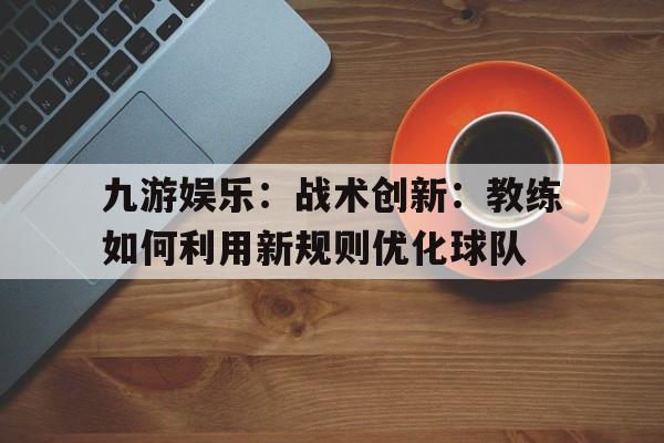 关于九游娱乐：战术创新：教练如何利用新规则优化球队的信息