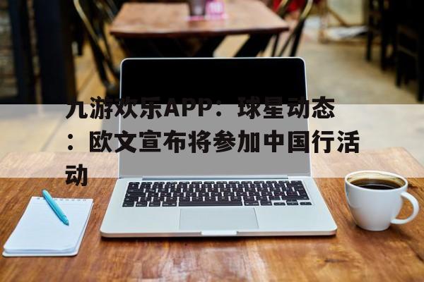 九游欢乐APP：球星动态：欧文宣布将参加中国行活动