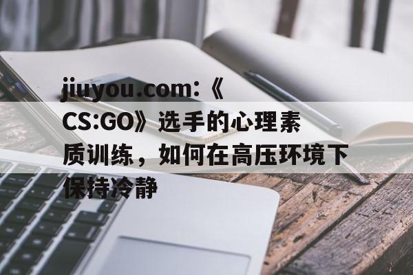 jiuyou.com:《CS:GO》选手的心理素质训练，如何在高压环境下保持冷静