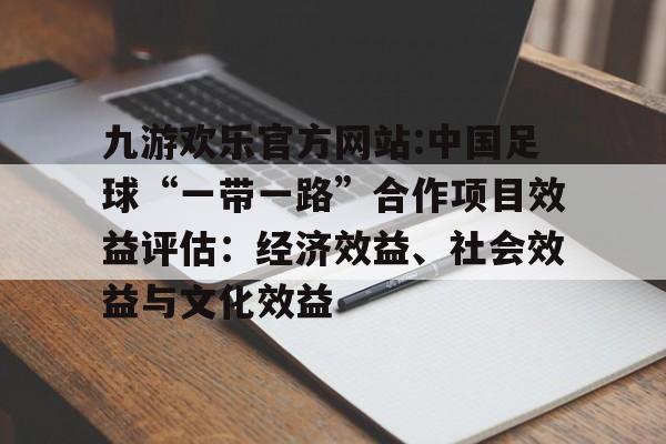 九游欢乐官方网站:中国足球“一带一路”合作项目效益评估：经济效益、社会效益与文化效益的简单介绍