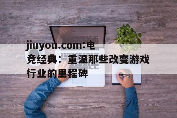 jiuyou.com:电竞经典：重温那些改变游戏行业的里程碑的简单介绍