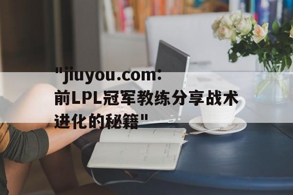 包含"jiuyou.com:前LPL冠军教练分享战术进化的秘籍"的词条