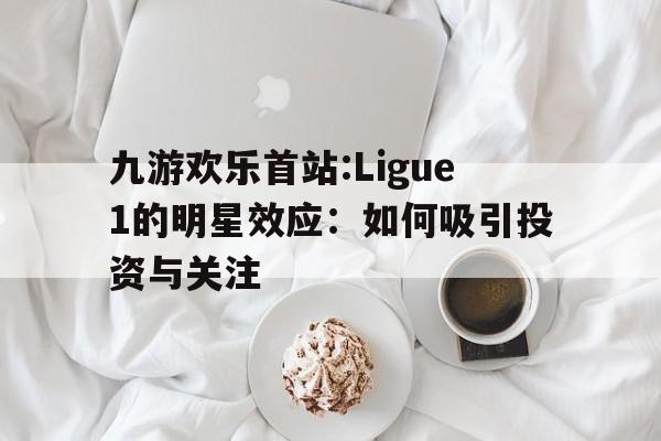 九游欢乐首站:Ligue1的明星效应：如何吸引投资与关注的简单介绍